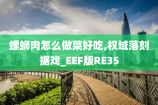 螺蛳肉怎么做菜好吃,权域落刻据戏_EEF版RE35