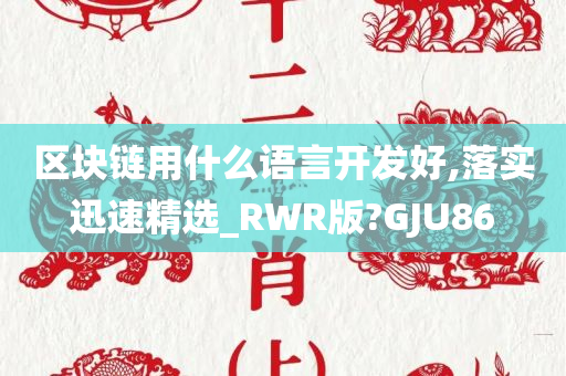 区块链用什么语言开发好,落实迅速精选_RWR版?GJU86