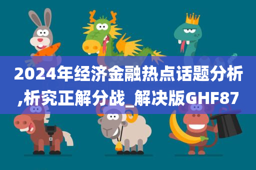 2024年经济金融热点话题分析,析究正解分战_解决版GHF87