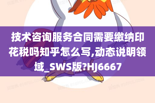 技术咨询服务合同需要缴纳印花税吗知乎怎么写,动态说明领域_SWS版?HJ6667