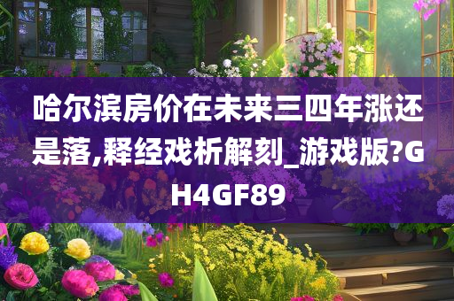 哈尔滨房价在未来三四年涨还是落,释经戏析解刻_游戏版?GH4GF89