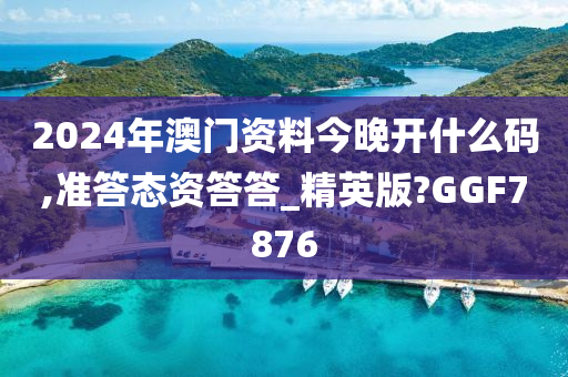 2024年澳门资料今晚开什么码,准答态资答答_精英版?GGF7876