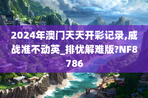 2024年澳门天天开彩记录,威战准不动英_排忧解难版?NF8786