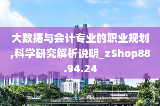 大数据与会计专业的职业规划,科学研究解析说明_zShop88.94.24