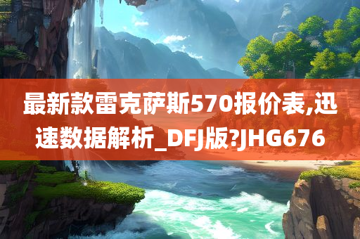 最新款雷克萨斯570报价表,迅速数据解析_DFJ版?JHG676