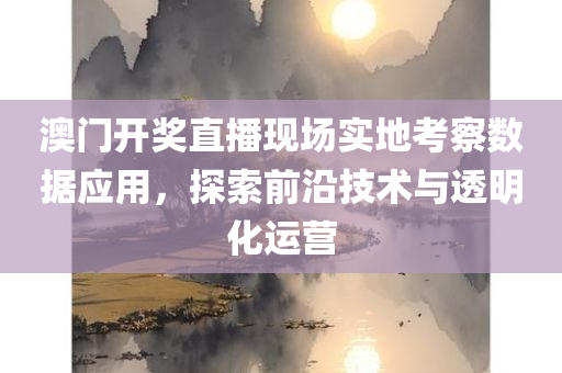 澳门开奖直播现场实地考察数据应用，探索前沿技术与透明化运营