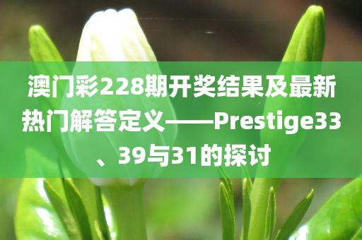 澳门彩228期开奖结果及最新热门解答定义——Prestige33、39与31的探讨