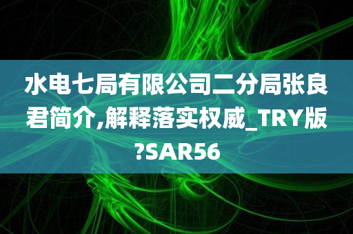 水电七局有限公司二分局张良君简介,解释落实权威_TRY版?SAR56