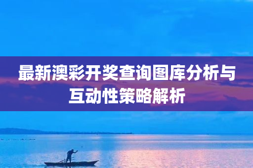 最新澳彩开奖查询图库分析与互动性策略解析