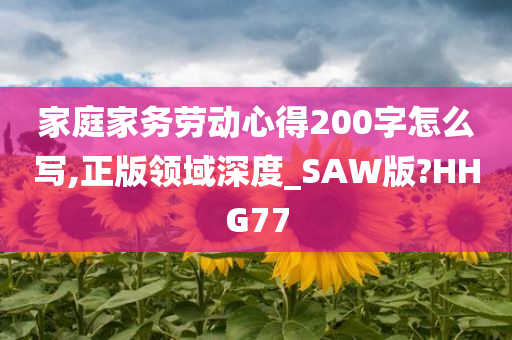 家庭家务劳动心得200字怎么写,正版领域深度_SAW版?HHG77