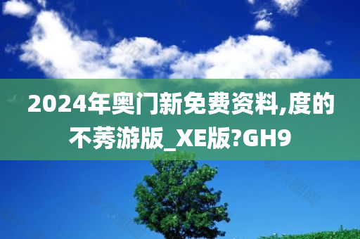 2024年奥门新免费资料,度的不莠游版_XE版?GH9