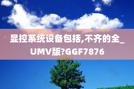 显控系统设备包括,不齐的全_UMV版?GGF7876