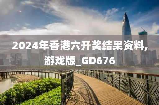 2024年香港六开奖结果资料,游戏版_GD676