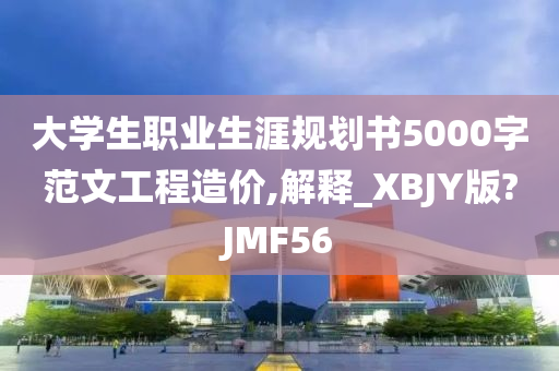 大学生职业生涯规划书5000字范文工程造价,解释_XBJY版?JMF56