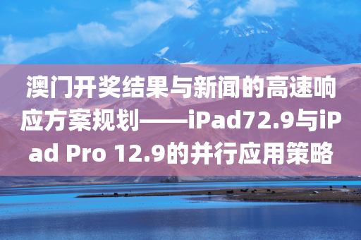 澳门开奖结果与新闻的高速响应方案规划——iPad72.9与iPad Pro 12.9的并行应用策略