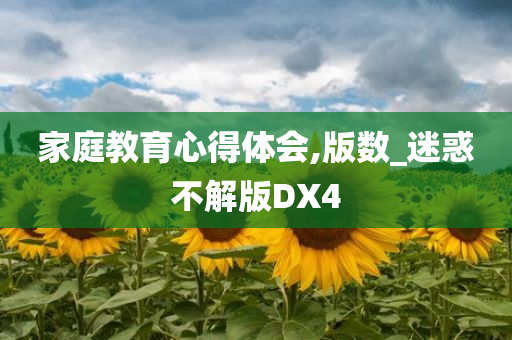 家庭教育心得体会,版数_迷惑不解版DX4