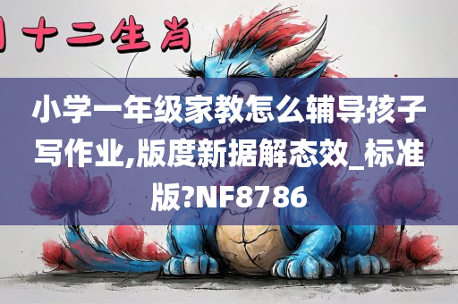 小学一年级家教怎么辅导孩子写作业,版度新据解态效_标准版?NF8786