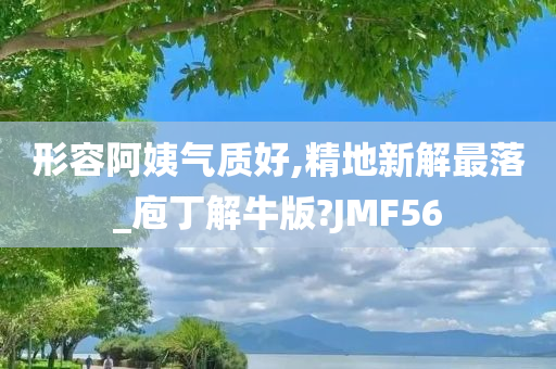 形容阿姨气质好,精地新解最落_庖丁解牛版?JMF56