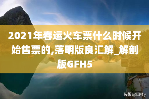 2021年春运火车票什么时候开始售票的,落明版良汇解_解剖版GFH5