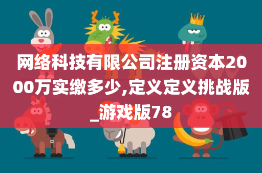 网络科技有限公司注册资本2000万实缴多少,定义定义挑战版_游戏版78