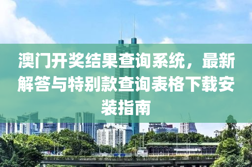 澳门开奖结果查询系统，最新解答与特别款查询表格下载安装指南