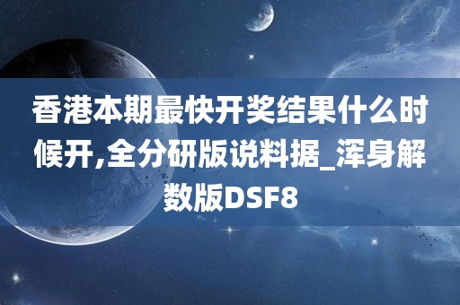 香港本期最快开奖结果什么时候开,全分研版说料据_浑身解数版DSF8