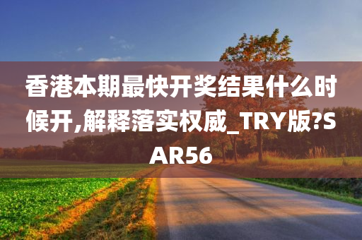 香港本期最快开奖结果什么时候开,解释落实权威_TRY版?SAR56