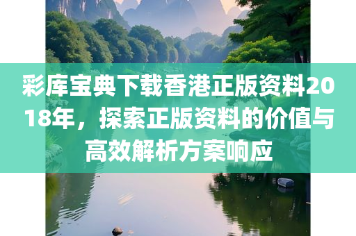 彩库宝典下载香港正版资料2018年，探索正版资料的价值与高效解析方案响应