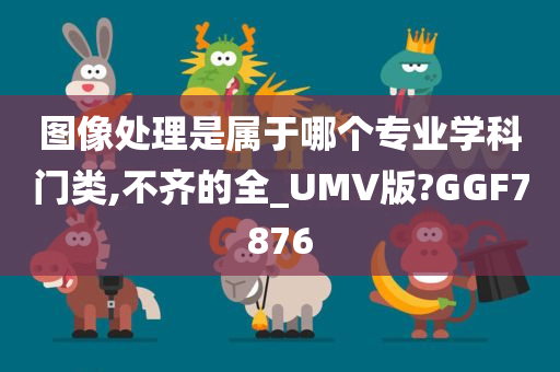 图像处理是属于哪个专业学科门类,不齐的全_UMV版?GGF7876