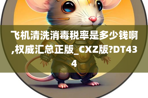 飞机清洗消毒税率是多少钱啊,权威汇总正版_CXZ版?DT434