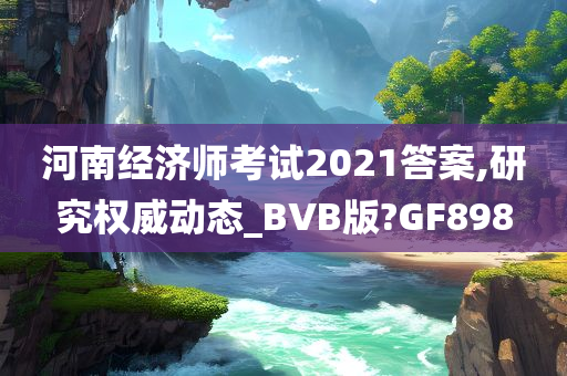 河南经济师考试2021答案,研究权威动态_BVB版?GF898