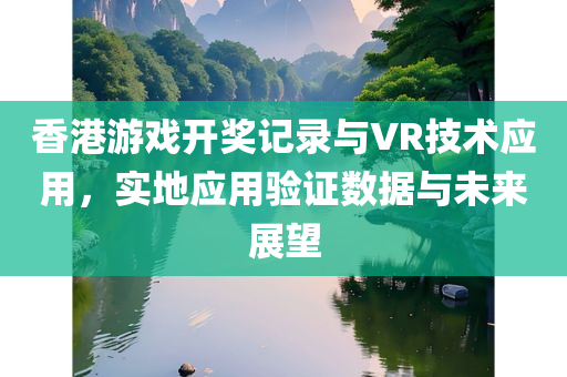 香港游戏开奖记录与VR技术应用，实地应用验证数据与未来展望