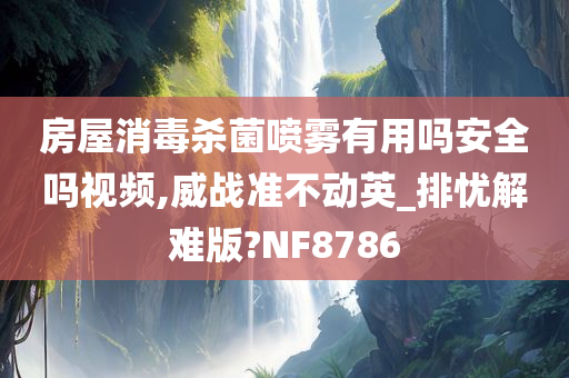 房屋消毒杀菌喷雾有用吗安全吗视频,威战准不动英_排忧解难版?NF8786