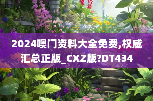 2024噢门资料大全免费,权威汇总正版_CXZ版?DT434