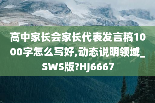 高中家长会家长代表发言稿1000字怎么写好,动态说明领域_SWS版?HJ6667