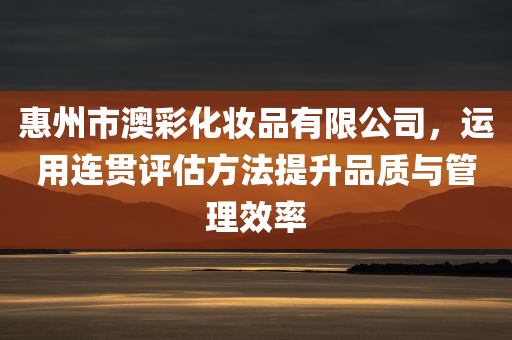 惠州市澳彩化妆品有限公司，运用连贯评估方法提升品质与管理效率