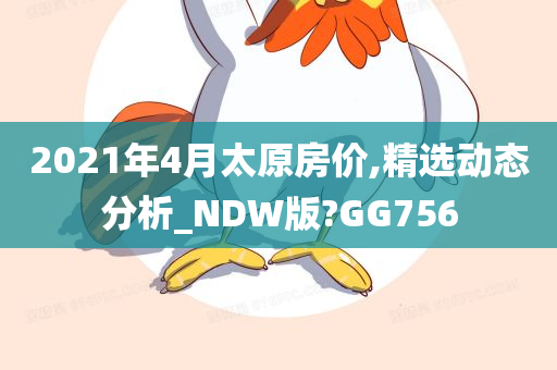 2021年4月太原房价,精选动态分析_NDW版?GG756