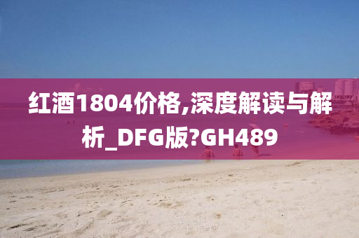 红酒1804价格,深度解读与解析_DFG版?GH489