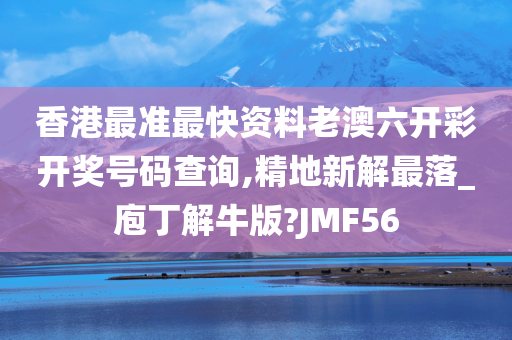 香港最准最快资料老澳六开彩开奖号码查询,精地新解最落_庖丁解牛版?JMF56