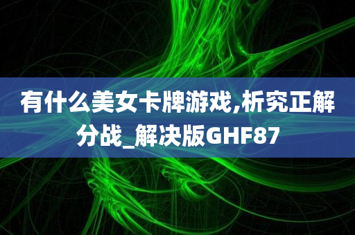 有什么美女卡牌游戏,析究正解分战_解决版GHF87