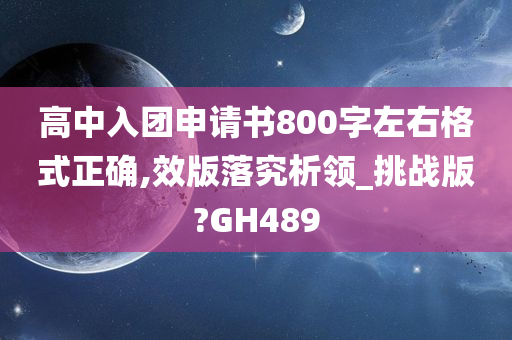 高中入团申请书800字左右格式正确,效版落究析领_挑战版?GH489