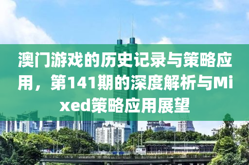 澳门游戏的历史记录与策略应用，第141期的深度解析与Mixed策略应用展望