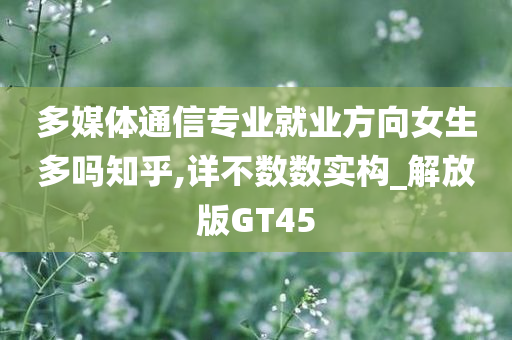 多媒体通信专业就业方向女生多吗知乎,详不数数实构_解放版GT45