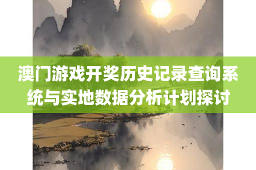 澳门游戏开奖历史记录查询系统与实地数据分析计划探讨