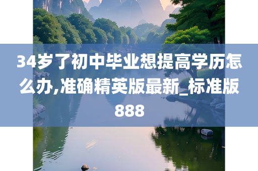 34岁了初中毕业想提高学历怎么办,准确精英版最新_标准版888