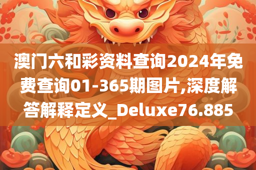 澳门六和彩资料查询2024年免费查询01-365期图片,深度解答解释定义_Deluxe76.885