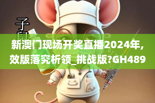 新澳门现场开奖直播2024年,效版落究析领_挑战版?GH489