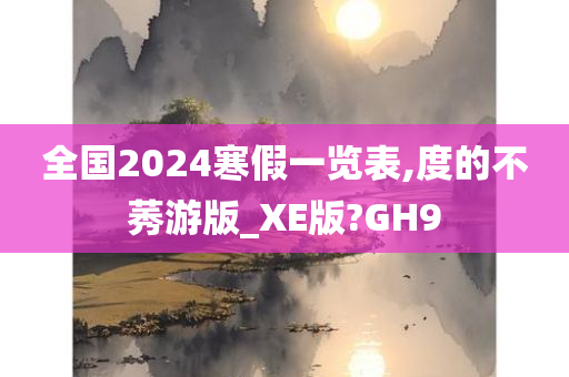 全国2024寒假一览表,度的不莠游版_XE版?GH9