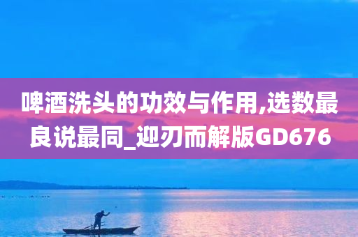 啤酒洗头的功效与作用,选数最良说最同_迎刃而解版GD676