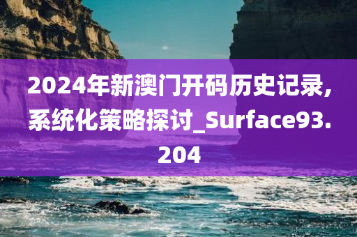 2024年新澳门开码历史记录,系统化策略探讨_Surface93.204